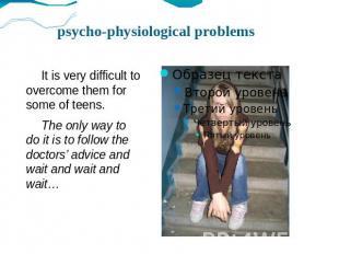 psycho-physiological problems It is very difficult to overcome them for some of