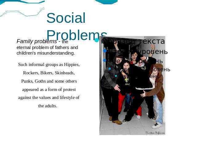 Social Problems Family problems - the eternal problem of fathers and children's misunderstanding.Such informal groups as Hippies, Rockers, Bikers, Skinheads, Punks, Goths and some others appeared as a form of protest against the values and lifestyle…