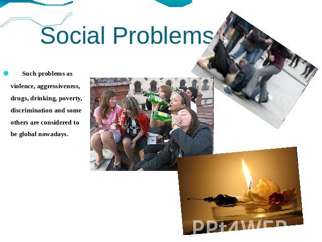 Social Problems Such problems as violence, aggressiveness, drugs, drinking, poverty, discrimination and some others are considered to be global nowadays.