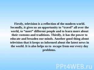 Firstly, television is a reflection of the modern world. Secondly, it gives us a