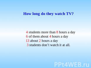 How long do they watch TV? 4 students more than 8 hours a day 6 of them аbout 4