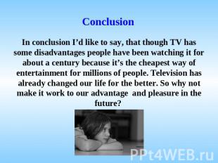 Conclusion In conclusion I’d like to say, that though TV has some disadvantages