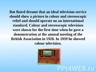 But Baird dreamt that an ideal television service should show a picture in colou