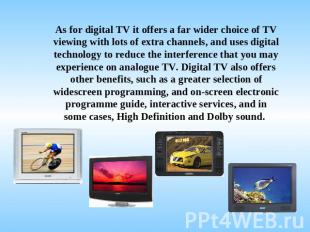 As for digital TV it offers a far wider choice of TV viewing with lots of extra