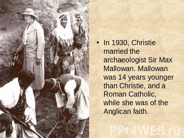 In 1930, Christie married the archaeologist Sir Max Mallowan. Mallowan was 14 years younger than Christie, and a Roman Catholic, while she was of the Anglican faith.