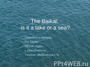 The Baikal: is it a lake or a sea? Chernova Anastasia the 7 formIrkutsk regiont.