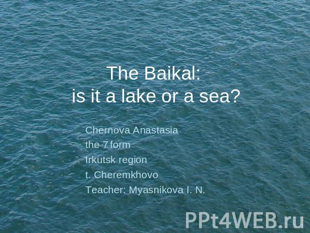 The Baikal: is it a lake or a sea? Chernova Anastasia the 7 formIrkutsk regiont. CheremkhovoTeacher: Myasnikova I. N.