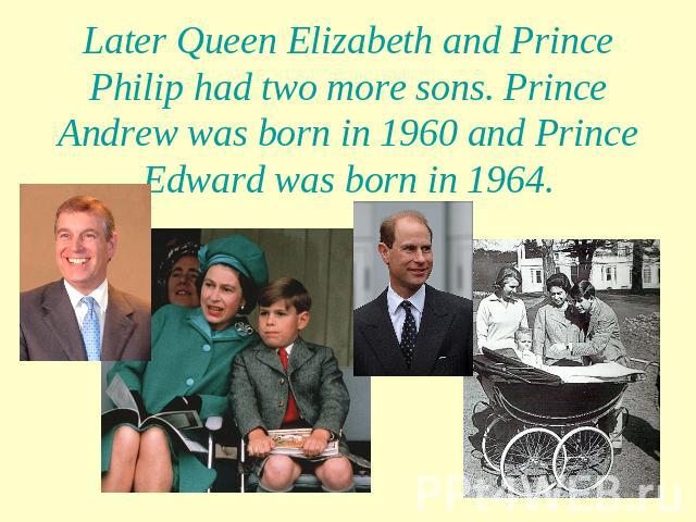 Later Queen Elizabeth and Prince Philip had two more sons. Prince Andrew was born in 1960 and Prince Edward was born in 1964.