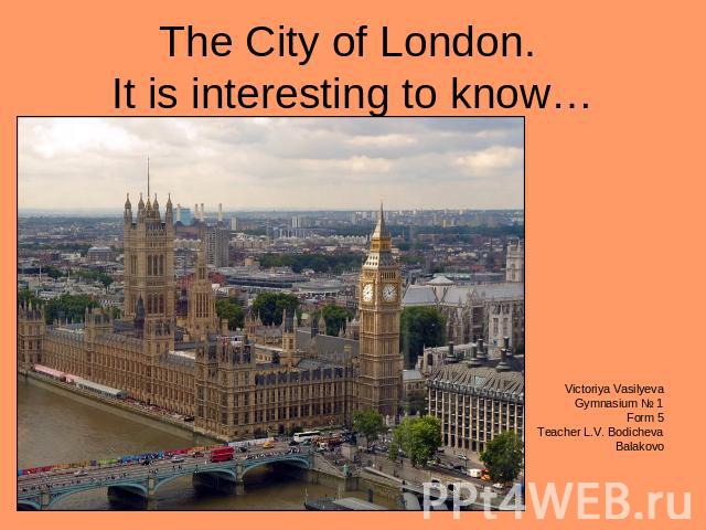 The City of London. It is interesting to know… Victoriya VasilyevaGymnasium № 1Form 5Teacher L.V. BodichevaBalakovo