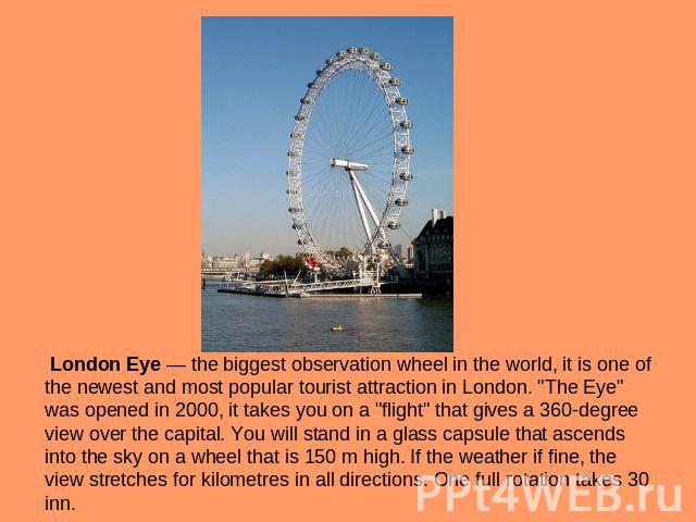 London Eye — the biggest observation wheel in the world, it is one of the newest and most popular tourist attraction in London. 