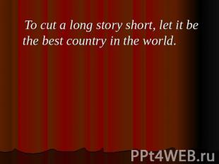 To cut a long story short, let it be the best country in the world.