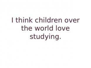 I think children over the world love studying.