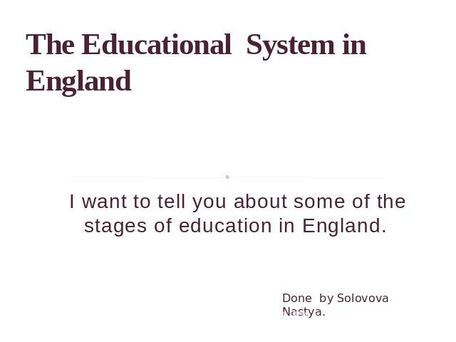 The Educational System in England I want to tell you about some of the stages of education in England.