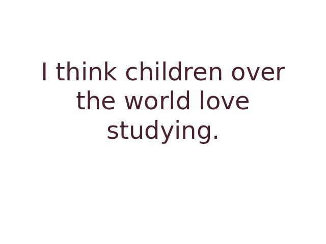 I think children over the world love studying.