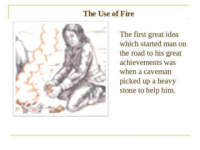 The Use of Fire The first great idea which started man on the road to his great achievements was when a caveman picked up a heavy stone to help him.