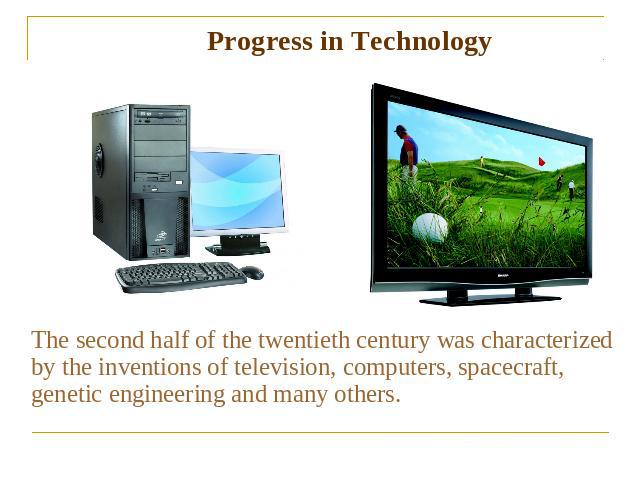 Progress in Technology The second half of the twentieth century was characterized by the inventions of television, computers, spacecraft, genetic engineering and many others.