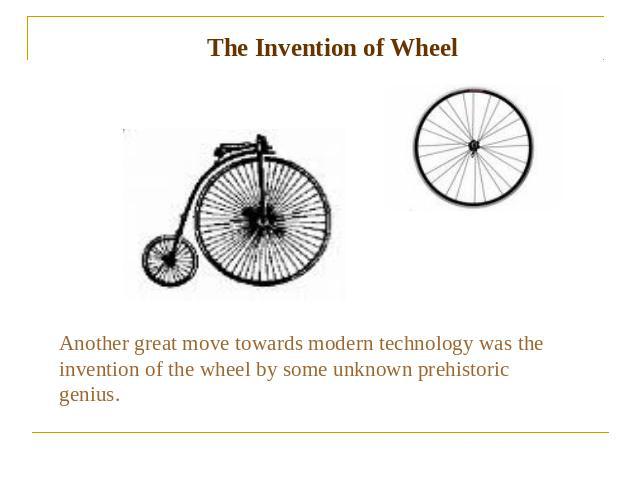 The Invention of Wheel Another great move towards modern technology was the invention of the wheel by some unknown prehistoric genius.