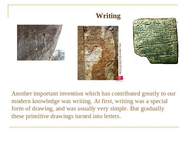 Writing Another important invention which has contributed greatly to our modern knowledge was writing. At first, writing was a special form of drawing, and was usually very simple. But gradually these primitive drawings turned into letters.