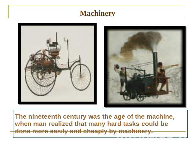 Machinery The nineteenth century was the age of the machine, when man realized that many hard tasks could be done more easily and cheaply by machinery.