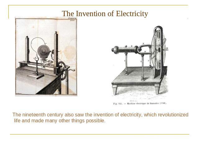 The Invention of Electricity The nineteenth century also saw the invention of electricity, which revolutionized life and made many other things possible.