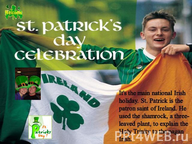 It's the main national Irish holiday. St. Patrick is the patron saint of Ireland. He used the shamrock, a three-leaved plant, to explain the Holy Trinity to the pagan Irish.