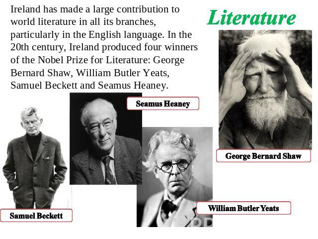 Literature Ireland has made a large contribution to world literature in all its branches, particularly in the English language. In the 20th century, Ireland produced four winners of the Nobel Prize for Literature: George Bernard Shaw, William Butler…