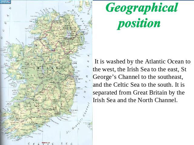 Geographical position It is washed by the Atlantic Ocean to the west, the Irish Sea to the east, St George’s Channel to the southeast, and the Celtic Sea to the south. It is separated from Great Britain by the Irish Sea and the North Channel.