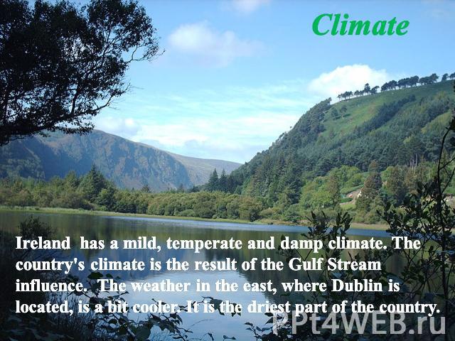 Climate Ireland has a mild, temperate and damp climate. The country's climate is the result of the Gulf Stream influence.  The weather in the east, where Dublin is located, is a bit cooler. It is the driest part of the country.