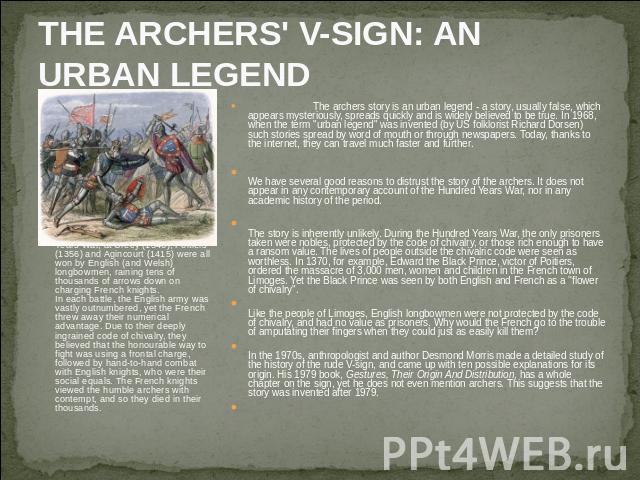 THE ARCHERS' V-SIGN: AN URBAN LEGEND The greatest victories of the 100 Years War, at Crécy (1346), Poitiers (1356) and Agincourt (1415) were all won by English (and Welsh) longbowmen, raining tens of thousands of arrows down on charging French knigh…