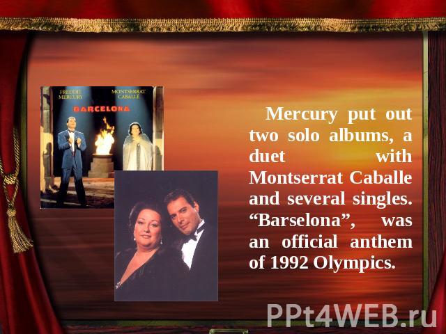 Mercury put out two solo albums, a duet with Montserrat Caballe and several singles. “Barselona”, was an official anthem of 1992 Olympics.