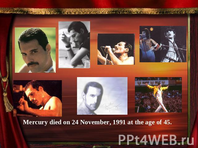 Mercury died on 24 November, 1991 at the age of 45.