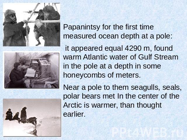 Papanintsy for the first time measured ocean depth at a pole: it appeared equal 4290 m, found warm Atlantic water of Gulf Stream in the pole at a depth in some honeycombs of meters.Near a pole to them seagulls, seals, polar bears met In the center o…