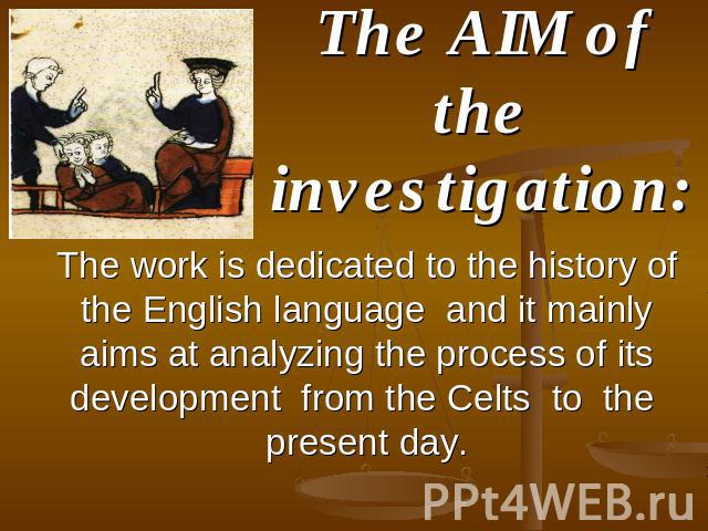 The AIM of the investigation: The work is dedicated to the history of the English language and it mainly aims at analyzing the process of its development from the Celts to the present day.