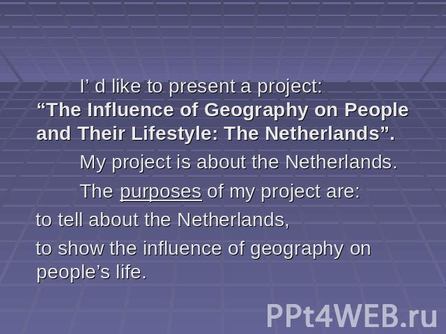 I’ d like to present a project: “The Influence of Geography on People and Their Lifestyle: The Netherlands”. My project is about the Netherlands. The purposes of my project are: to tell about the Netherlands, to show the influence of geography on pe…