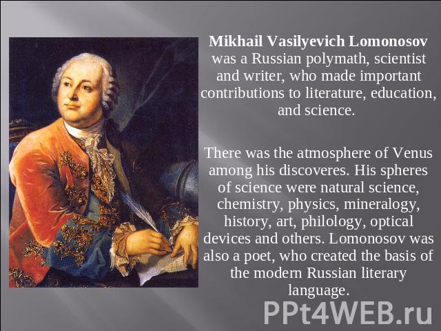 Mikhail Vasilyevich Lomonosov was a Russian polymath, scientist and writer, who made important contributions to literature, education, and science. There was the atmosphere of Venus among his discoveres. His spheres of science were natural science, …