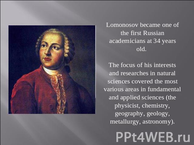Lomonosov became one of the first Russian academicians at 34 years old. The focus of his interests and researches in natural sciences covered the most various areas in fundamental and applied sciences (the physicist, chemistry, geography, geology, m…