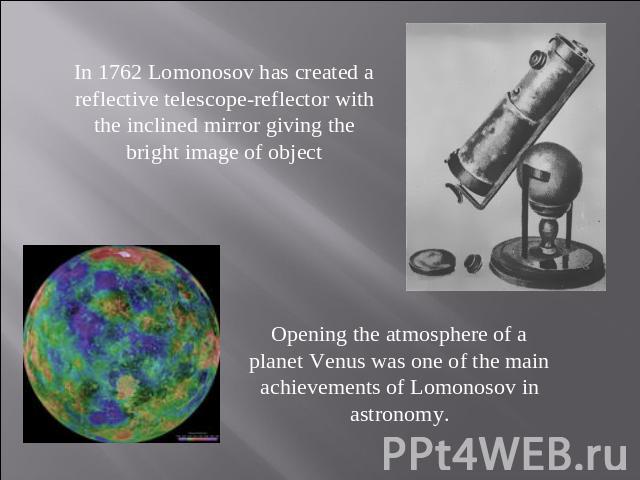 In 1762 Lomonosov has created a reflective telescope-reflector with the inclined mirror giving the bright image of object Opening the atmosphere of a planet Venus was one of the main achievements of Lomonosov in astronomy.
