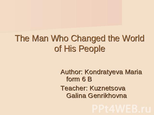 The Man Who Changed the World of His People Author: Kondratyeva Мaria form 6 BTeacher: Kuznetsova Galina Genrikhovna