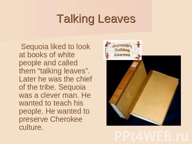 Talking Leaves Sequoia liked to look at books of white people and called them “talking leaves”. Later he was the chief of the tribe. Sequoia was a clever man. He wanted to teach his people. He wanted to preserve Cherokee culture.
