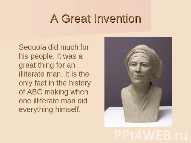 A Great Invention Sequoia did much for his people. It was a great thing for an illiterate man. It is the only fact in the history of ABC making when one illiterate man did everything himself.