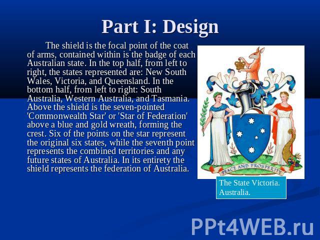 Part I: Design The shield is the focal point of the coat of arms, contained within is the badge of each Australian state. In the top half, from left to right, the states represented are: New South Wales, Victoria, and Queensland. In the bottom half,…