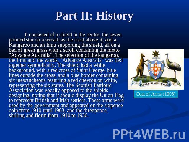 Part II: History It consisted of a shield in the centre, the seven pointed star on a wreath as the crest above it, and a Kangaroo and an Emu supporting the shield, all on a bed of green grass with a scroll containing the motto 