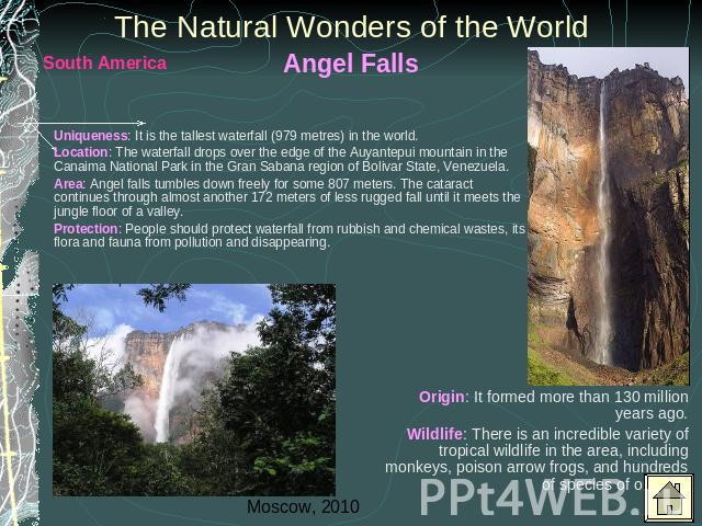 The Natural Wonders of the World Angel Falls Uniqueness: It is the tallest waterfall (979 metres) in the world. Location: The waterfall drops over the edge of the Auyantepui mountain in the Canaima National Park in the Gran Sabana region of Bolivar …