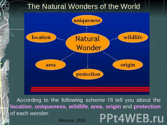 The Natural Wonders of the World According to the following scheme I’ll tell you about the location, uniqueness, wildlife, area, origin and protection of each wonder.