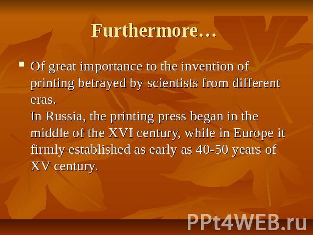 Furthermore… Of great importance to the invention of printing betrayed by scientists from different eras. In Russia, the printing press began in the middle of the XVI century, while in Europe it firmly established as early as 40-50 years of XV century.