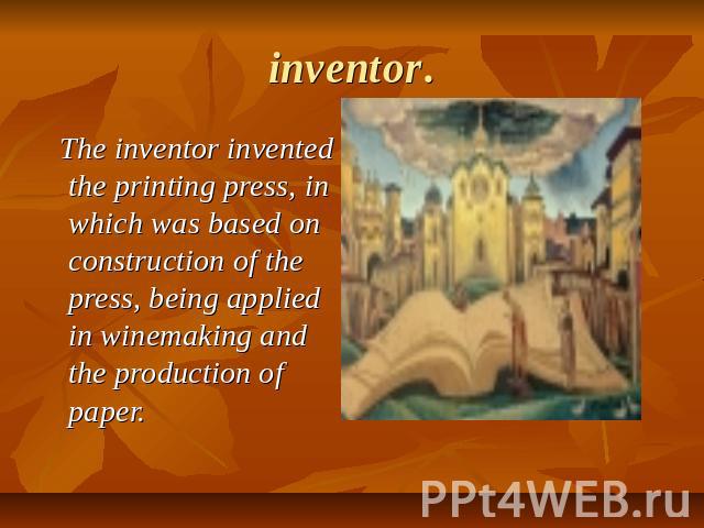 inventor. The inventor invented the printing press, in which was based on construction of the press, being applied in winemaking and the production of paper.