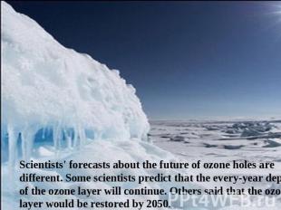 Scientists' forecasts about the future of ozone holes are different. Some scient