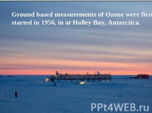 Ground based measurements of Ozone were first started in 1956, in at Halley Bay,