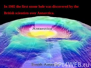 In 1985 the first ozone hole was discovered by the British scientists over Antar