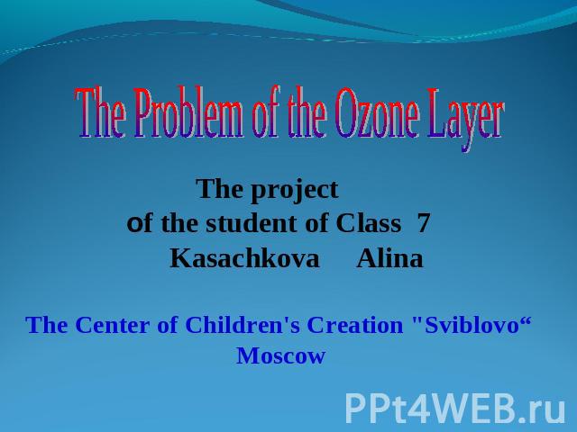 The Problem of the Ozone Layer The project of the student of Class 7 Kasachkova Alina The Center of Children's Creation 